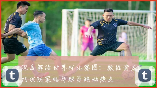 深度解读世界杯比赛图：数据背后的攻防策略与球员跑动热点