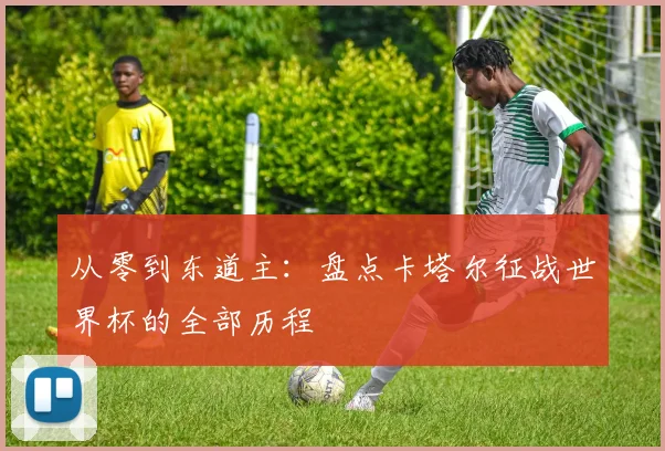 从零到东道主：盘点卡塔尔征战世界杯的全部历程